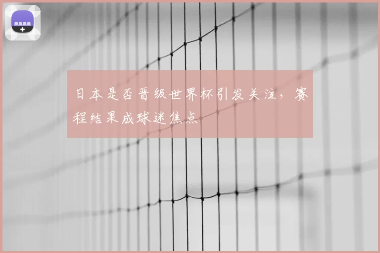 日本是否晋级世界杯引发关注,赛程结果成球迷焦点