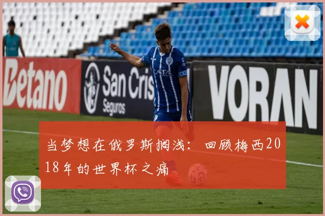 当梦想在俄罗斯搁浅：回顾梅西2018年的世界杯之痛
