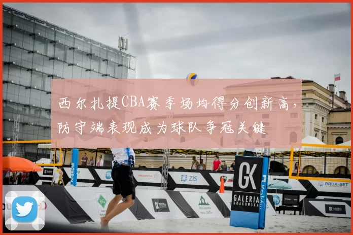西尔扎提CBA赛季场均得分创新高，防守端表现成为球队争冠关键