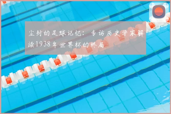 尘封的足球记忆:专访历史学家解读1938年世界杯的终局