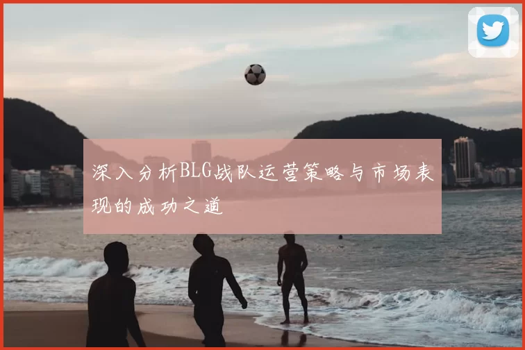 深入分析BLG战队运营策略与市场表现的成功之道