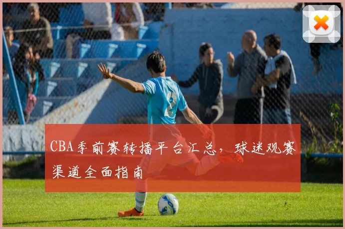 CBA季前赛转播平台汇总，球迷观赛渠道全面指南