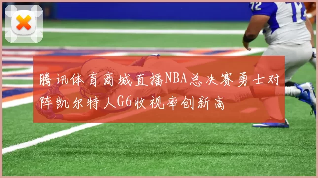 腾讯体育商城直播NBA总决赛勇士对阵凯尔特人G6收视率创新高