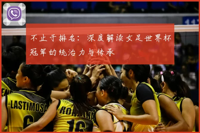 不止于排名:深度解读女足世界杯冠军的统治力与传承