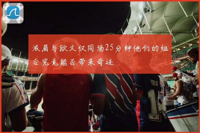 浓眉与欧文仅同场25分钟他们的组合究竟能否带来奇迹