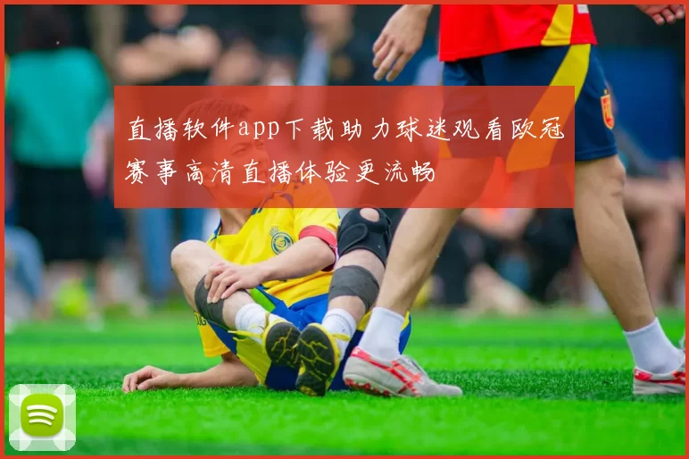 直播软件app下载助力球迷观看欧冠赛事高清直播体验更流畅