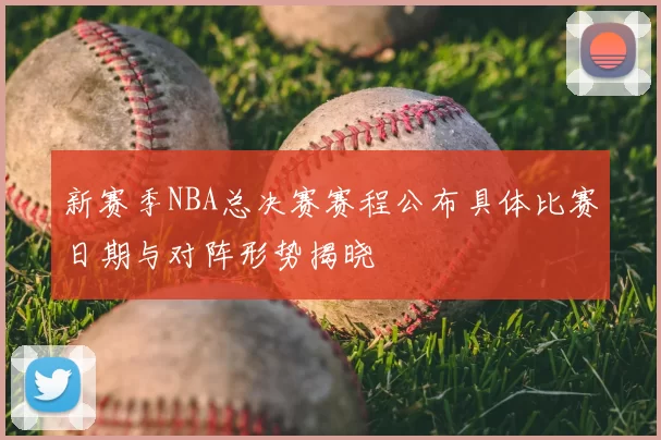 新赛季NBA总决赛赛程公布具体比赛日期与对阵形势揭晓