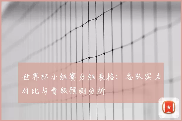 世界杯小组赛分组表格:各队实力对比与晋级预测分析