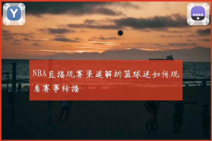 NBA直播观赛渠道解析篮球迷如何观看赛事转播