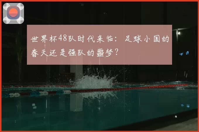 世界杯48队时代来临：足球小国的春天还是强队的噩梦？