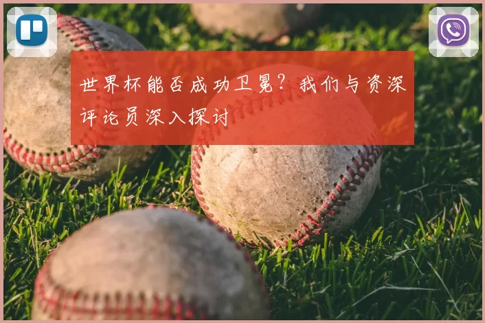 世界杯能否成功卫冕？我们与资深评论员深入探讨